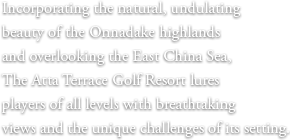 Incorporating the natural, undulating beauty of the Onnadake highlands and overlooking the East China Sea, The Atta Terrace Golf Resort lures players of all levels with breathtaking views and the unique challenges of its setting.