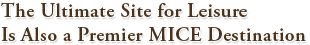 The Ultimate Site for Leisure. Is Also a Premier MICE Destination