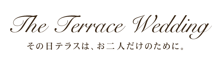 The Terrace Wedding その日テラスは、お二人だけのために。